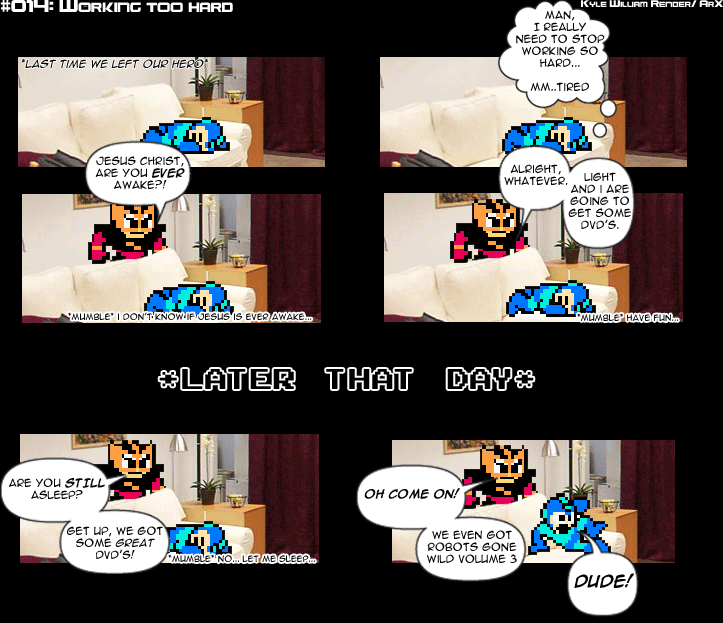 Sprite Bytes episode 14: Working too hard. Megaman is "working too hard" asleep on the couch and won't get up, until Elecman mentions "Robots Gone Wild Volume 3": "DUDE!"