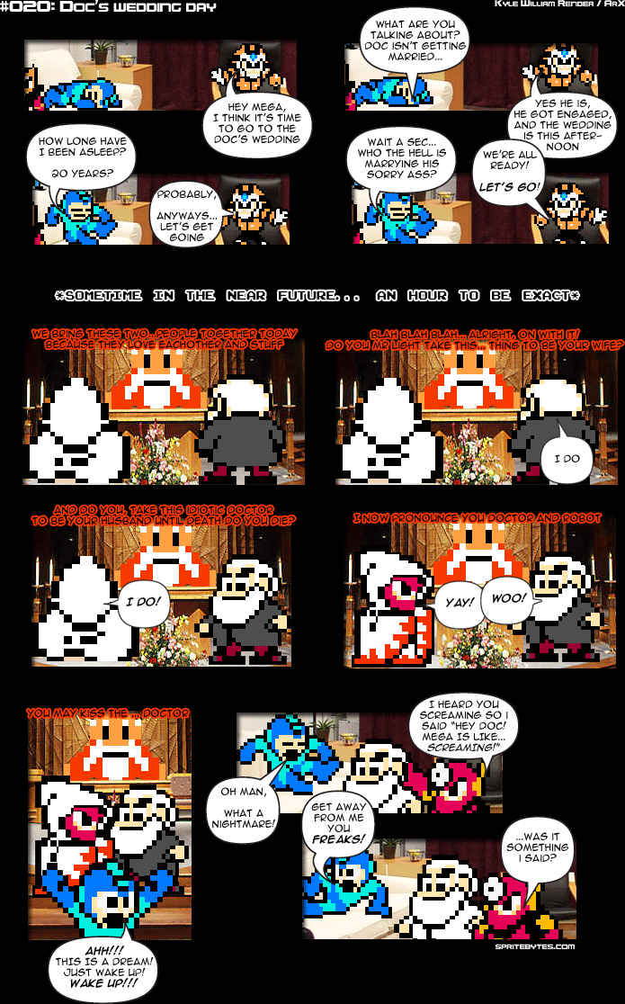Sprite Bytes episode 20: Doc's wedding day. At Doc's wedding the bride is revealed as the red robot. Megaman wakes up screaming that it was a dream, with Doc and the robot looming over him: "...was it something I said?"